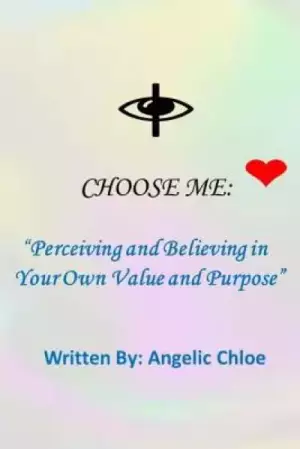 I Choose Me: : "Perceiving and Believing in Your Own Value and Purpose"