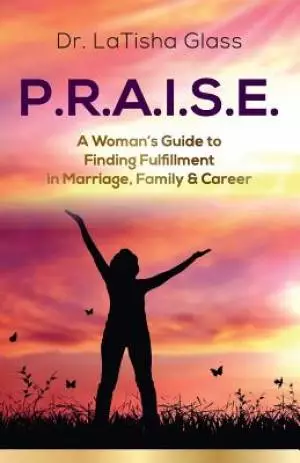 P.R.A.I.S.E.: A Woman's Guide to Finding Fulfillment in Marriage, Family & Career