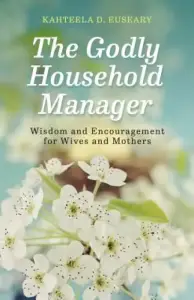 The Godly Household Manager: Advice and Encouragement for Wives and Mothers
