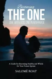 Becoming the One: One With God, One In Marriage: A Guide for Becoming Healthy and Whole for Your Future Spouse