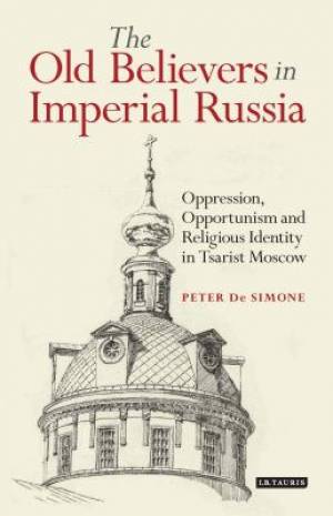 The Old Believers in Imperial RussiaOppression, Opportunism and Religious Identity in Tsarist Moscow