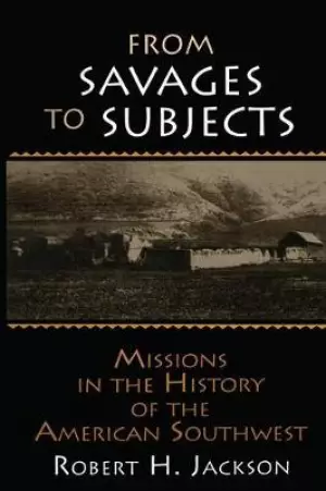 From Savages to Subjects: Missions in the History of the American Southwest: Missions in the History of the American Southwest
