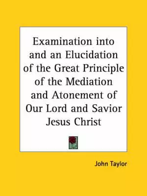 Examination Into And An Elucidation Of The Great Principle Of The Mediation And Atonement Of Our Lord And Savior Jesus Christ (1882)