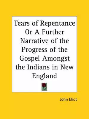 Tears Of Repentance Or A Further Narrative Of The Progress Of The Gospel Amongst The Indians In New England (1653)