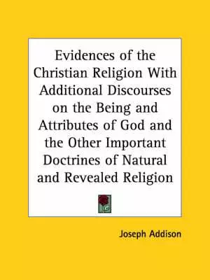 Evidences Of The Christian Religion With Additional Discourses On The Being And Attributes Of God And The Other Important Doctrines Of Natural And Rev