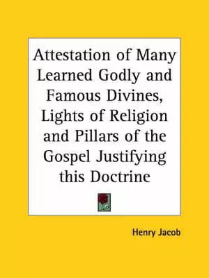 Attestation Of Many Learned Godly And Famous Divines, Lights Of Religion And Pillars Of The Gospel Justifying This Doctrine (1613)