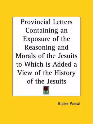 Provincial Letters Containing An Exposure Of The Reasoning And Morals Of The Jesuits To Which Is Added A View Of The History Of The Jesuits (1828)