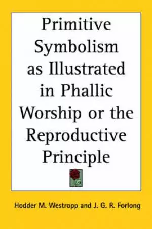 Primitive Symbolism As Illustrated In Phallic Worship Or The Reproductive Principle