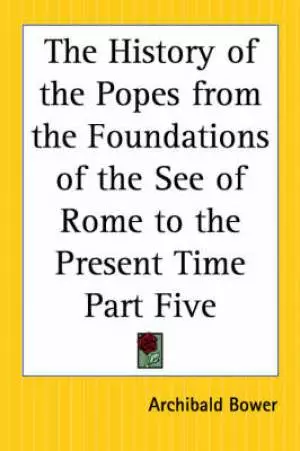 The History of the Popes from the Foundations of the See of Rome to the Present Time Part Five