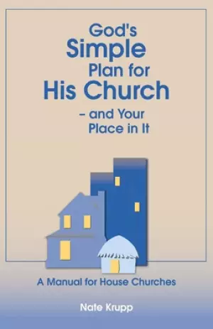 God's Simple Plan for His Church - And Your Place in It: A Manual for House Churches