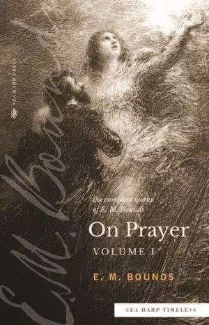 The Complete Works of E. M Bounds on Prayer Volume 1