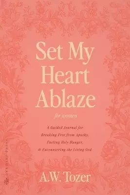 Set My Heart Ablaze (for Women): A Guided Journal for Breaking Free from Apathy, Fueling Holy Hunger, and Encountering the Living God: With Selected R