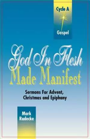 God in Flesh Made Manifest: Sermons for Advent, Christmas and Epiphany: Cycle A, Gospel Texts