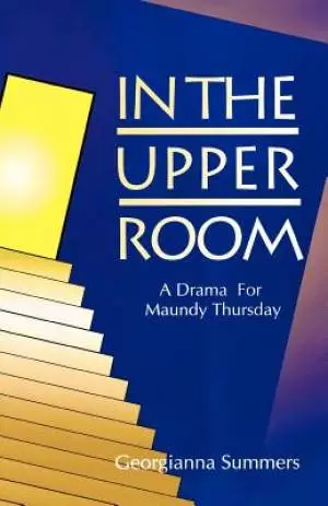 In the Upper Room: A Drama for Maundy Thursday