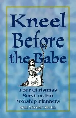 Kneel Before the Babe: Four Christmas Services for Worship Planners