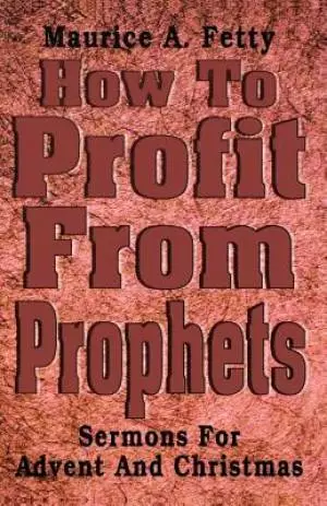 How to Profit from Prophets: Sermons for Advent and Christmas