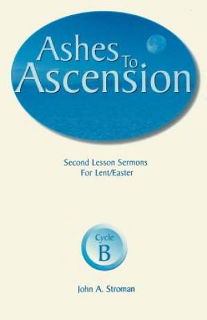 Ashes to Ascension: Second Lesson Sermons for Lent/Easter: Cycle B