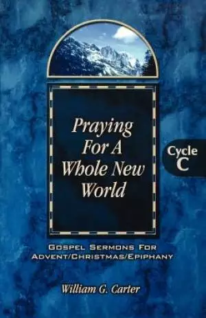Praying for a Whole New World: Gospel Sermons for Advent/Christmas/Epiphany Cycle C