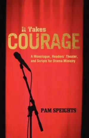 It Takes Courage: A Monologue, Readers' Theater, and Scripts for Drama Ministry
