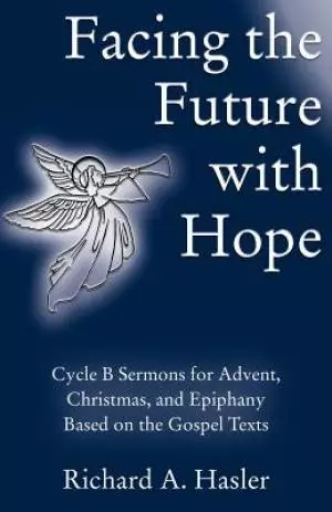 Facing the Future with Hope: Cycle B Sermons for Advent/Christmas/Epiphany Based on the Gospel Texts