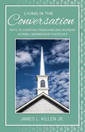 Living in the Conversation: Keys to Creative Preaching and Worship in Small Membership Churches