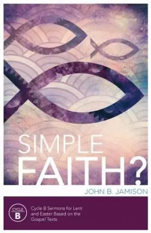 Simple Faith?: Cycle B Sermons for Lent/Easter Based on the Gospel Texts