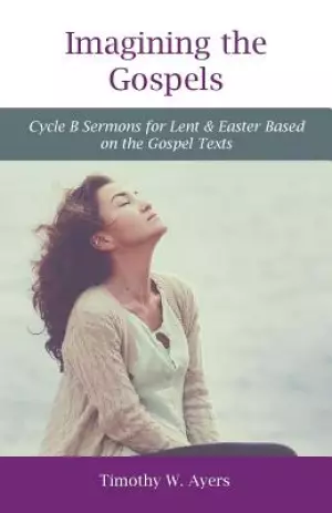 Imagining the Gospels: Cycle B Sermons for Lent & Easter Based on the Gospel Texts