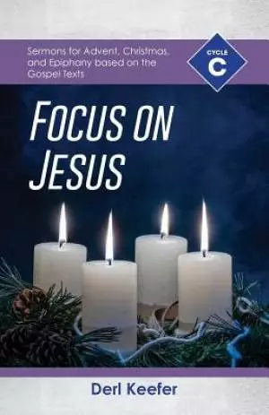 Focus on Jesus!: Cycle C Sermons for Advent, Christmas, and Epiphany Based on the Gospel Texts