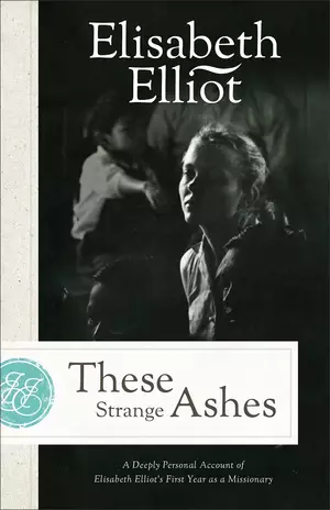 These Strange Ashes: A Deeply Personal Account of Elisabeth Elliot's First Year as a Missionary