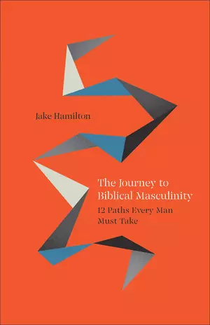 The Journey to Biblical Masculinity: 12 Paths Every Man Must Take