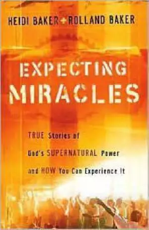 Expecting Miracles : True Stories Of Gods Supernatural Power And How You Ca