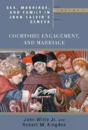 Sex, Marriage, And Family Life In John Calvin's Geneva: Courtship, Engagement, And Marriage