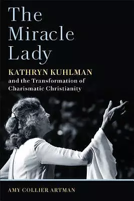 The Miracle Lady: Kathryn Kuhlman and the Transformation of Charismatic Christianity