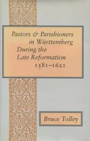 Pastors and Parishioners in Wurttemberg During the Late Reformation, 1581-1621