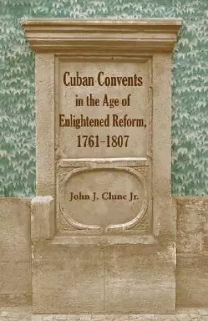 Cuban Convents in the Age of Enlightened Reform, 1761-1807