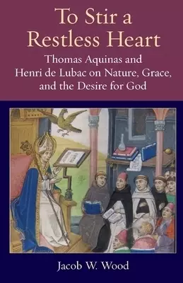 To Stir a Restless Heart: Thomas Aquinas and Henri de Lubac on Nature, Grace, and the Desire for God