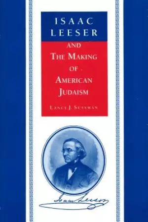 Isaac Leeser and the Making of American Judaism