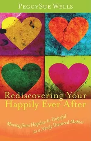 Rediscovering Your Happily Ever After - Moving From Hopeless To Hopeful As A Newly Divorced Mother