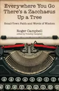Everywhere You Go There's a Zacchaeus Up a Tree: Small-Town Faith and Words of Wisdom from Roger Campbell's Newspaper Columns