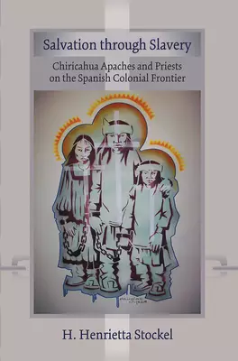 Salvation Through Slavery: Chiricahua Apaches and Priests on the Spanish Colonial Frontier