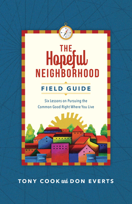 The Hopeful Neighborhood Field Guide: Six Sessions on Pursuing the Common Good Right Where You Live