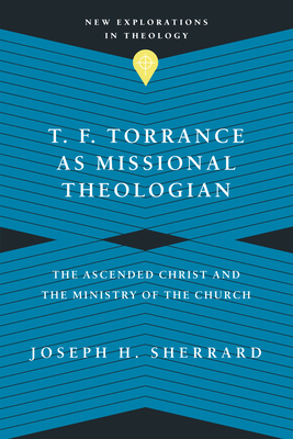 T. F. Torrance as Missional Theologian: The Ascended Christ and the Ministry of the Church