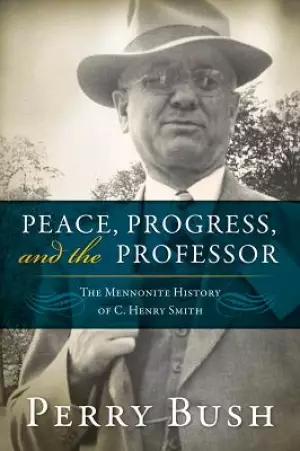 Peace, Progress, and the Professor: The Mennonite History of C. Henry Smith-Hardcover