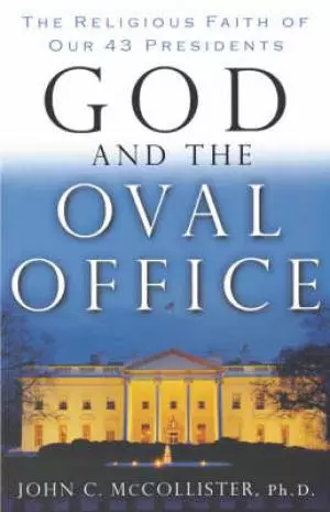 God and the Oval Office: The Religious Faith Of Our 43 Presidents