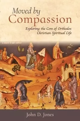 Moved by Compassion: Exploring the Core of Orthodox Christian Spiritual Life: Exploring the Core of Orthodox Christian Spiritual Life
