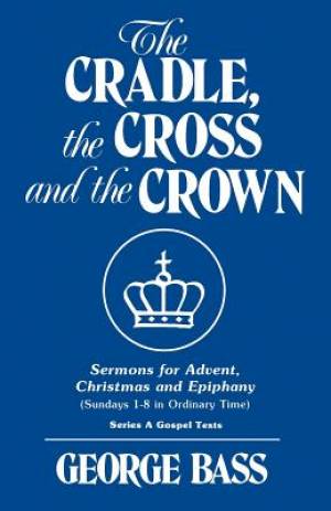 The Cradle, the Cross and the Crown: Sermons for Advent, Christmas and Epiphany (Sundays 1-8 in Ordinary Time): Series a Gospel Texts