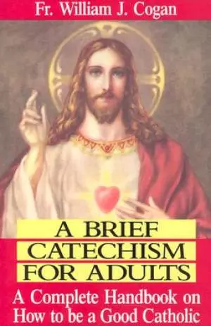Brief Catechism for Adults : a Complete Handbook on How to be a Good Catholic
