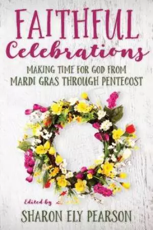 Faithful Celebrations: Mardi Gras through Pentecost: Making Time for God from Mardi Gras Through Pentecost