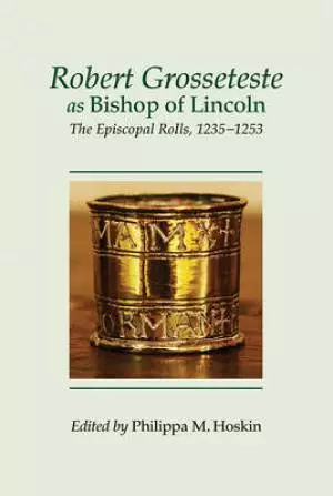 Robert Grosseteste as Bishop of Lincoln: The Episcopal Rolls, 1235-1253