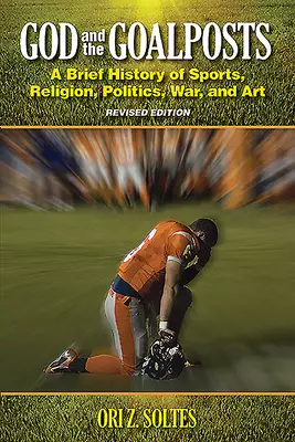 God and the Goalposts: A Brief History of Sports, Religion, Politics, War and Art